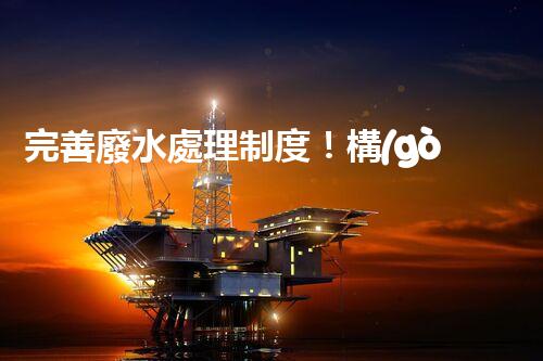 完善廢水處理制度！構(gòu)建綠色未來(lái)？探索可持續(xù)發(fā)展之路！